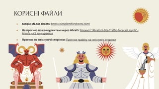 КОРИСНІ ФАЙЛИ
● Simple ML for Sheets: https://simplemlforsheets.com/
● На прогноз по конкурентам через Ahrefs: Блокнот "Ahrefs-5-Site-Traﬃc-Forecast.ipynb" -
Ahrefs на 5 конкурентах
● Прогноз на неіснуючі сторінки: Прогноз трафіку на неіснуючі сторінки
 