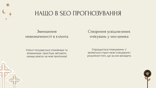 НАЩО В SEO ПРОГНОЗУВАННЯ
Клієнт почувається спокійніше та
впевненіше, простіше звітувати,
краще реагує на нові пропозиції
Зменшення
невизначеності в клієнта
Створення усвідомлених
очікувань у seo-шника
Спрощується планування, з’
являються строгі межі очікування і
розуміння того, що за них виходить
 