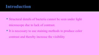  Structural details of bacteria cannot be seen under light
microscope due to lack of contrast.
 It is necessary to use staining methods to produce color
contrast and thereby increase the visibility
 