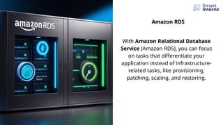 Amazon RDS
With Amazon Relational Database
Service (Amazon RDS), you can focus
on tasks that differentiate your
application instead of infrastructure-
related tasks, like provisioning,
patching, scaling, and restoring.
 