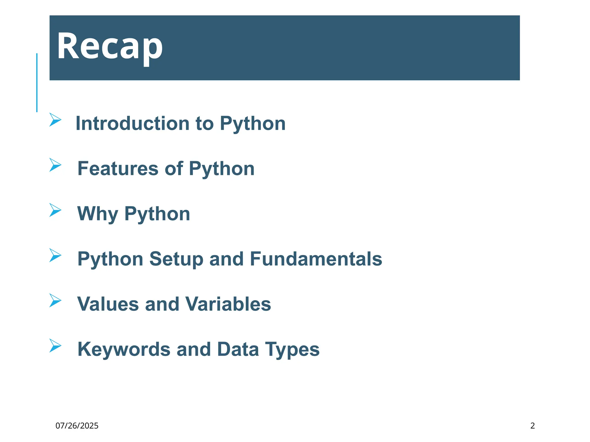 07/26/2025
Recap
 Introduction to Python
 Features of Python
 Why Python
 Python Setup and Fundamentals
 Values and Variables
 Keywords and Data Types
2
 