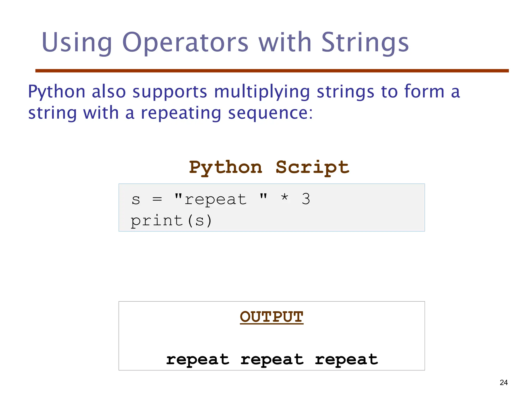 Using Operators with Strings
Python also supports multiplying strings to form a
string with a repeating sequence:
Python Script
OUTPUT
repeat repeat repeat
s = "repeat " * 3
print(s)
24
 