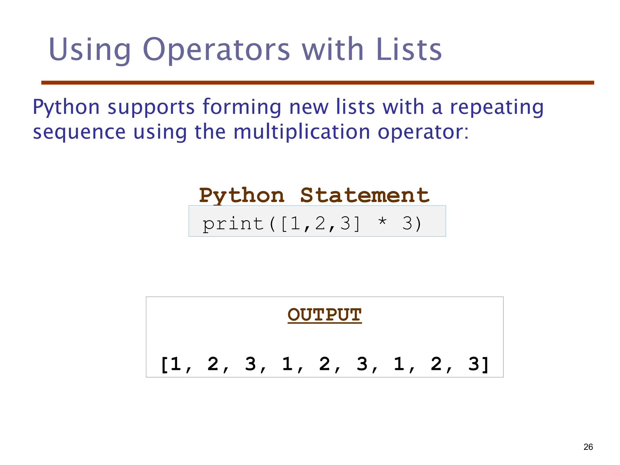 Using Operators with Lists
Python supports forming new lists with a repeating
sequence using the multiplication operator:
Python Statement
OUTPUT
[1, 2, 3, 1, 2, 3, 1, 2, 3]
print([1,2,3] * 3)
26
 