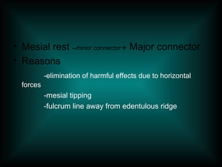 • Mesial rest --minor connector Major connector
• Reasons
-elimination of harmful effects due to horizontal
forces
-mesial tipping
-fulcrum line away from edentulous ridge
 