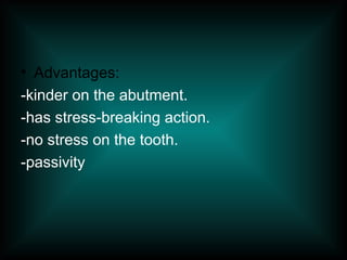 • Advantages:
-kinder on the abutment.
-has stress-breaking action.
-no stress on the tooth.
-passivity
 