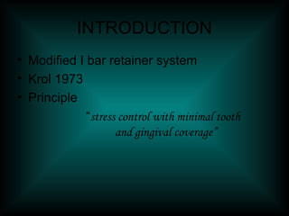 INTRODUCTION
• Modified I bar retainer system
• Krol 1973
• Principle
“stress control with minimal tooth
and gingival coverage”
 
