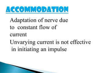 Adaptation of nerve due
to constant flow of
current
Unvarying current is not effective
in initiating an impulse
 
