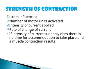 Factors influences:
 Number of motor units activated
 Intensity of current applied
 Rate of change of current
 If intensity of current suddenly rises there is
no time for accommodation to take place and
a muscle contraction results
 
