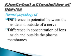 Normal physiology of
nerves:
Difference in potential between the
inside and outside of a nerve
Difference in concentration of ions
inside and outside the plasma
membranes
 
