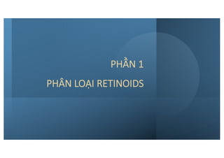 PHẦN 1
PHÂN LOẠI RETINOIDS
 