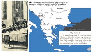  Η Συνθήκη του Λονδίνου (Μάιος 1913) κατοχύρωσε
επισήμως και τηνΈνωση της Κρήτης με την Ελλάδα.
11
 