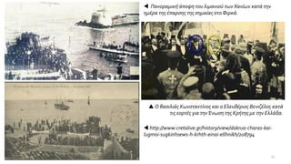 Πανοραμική άποψη του λιμανιού των Χανίων κατά την
ημέρα της έπαρσης της σημαίας στο Φιρκά.
 Ο βασιλιάς Κωνσταντίνος και ο Ελευθέριος Βενιζέλος κατά
τις εορτές για τηνΈνωση της Κρήτης με την Ελλάδα.
13
 http://www.cretalive.gr/history/view/dakrua-charas-kai-
lugmoi-sugkinhsews-h-krhth-einai-ellhnikh/208794
 