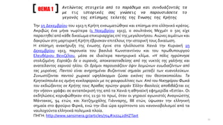 ΘΕΜΑ 1
Την 1η Δεκεμβρίου του 1913 η Κρήτη ενσωματώθηκε και επίσημα στο ελληνικό κράτος.
Ακριβώς ένα μήνα νωρίτερα (1 Νοεμβρίου 1913), ο σουλτάνος Μεχμέτ ο 5ος είχε
παραιτηθεί από κάθε δικαίωμα επικυριαρχίας επί της μεγαλονήσου. Αιώνες αιμάτων και
δακρύων στη μαρτυρική Κρήτη έβρισκαν επιτέλους την ιστορική τους δικαίωση.
Η επίσημη ανακήρυξη της ένωσης έγινε στα ηλιόλουστα Χανιά την Κυριακή 1η
Δεκεμβρίου 1913, παρουσία του βασιλιά Κωνσταντίνου και του πρωθυπουργού
Ελευθέριου Βενιζέλου, μέσα σε ιδιαίτερα πανηγυρικό κλίμα. «Η πόλις ηγρύπνησε
στολιζομένη. Εορτάζει δε ο ουρανός, αποκατασταθείσης από της νυκτός της γαλήνης και
ανατείλαντος εαρινού ηλίου. Οι δρόμοι παρουσιάζουν όψιν λειμώνων ευωδιαζόντων από
τας μυρσίνας. Παντού είναι ανηρτημέναι Βυζαντιναί σημαίαι μεταξύ των κυανολεύκων.
Συνωστίζονται παντού χωρικοί υψηλόκορμοι ζώσαι εικόνες του Θεοτοκοπούλου. Τα
Κρητικόπουλα εις σμήνη κυκλοφορούν με τις φουφουλίτσες των. Από του Νικηφόρου Φωκά
του εκδιώξαντος εκ Κρήτης τους Άραβας πρώτην φοράν Έλλην βασιλεύς αποβιβάζεται εις
την νήσον» γράφει σε ανταπόκρισή της από τα Χανιά η αθηναϊκή εφημερίδα «Εστία». Οι
εκδηλώσεις κορυφώθηκαν στις 11:50 το πρωί, όταν οι γηραιοί αγωνιστές Αναγνώστης
Μάντακας, 94 ετών, και Χατζημιχάλης Γιάνναρης, 88 ετών, ύψωσαν την ελληνική
σημαία στο φρούριο Φιρκά, ενώ την ίδια ώρα ερρίπτοντο 101 κανονιοβολισμοί από τα
ναυλοχούντα ελληνικά πολεμικά πλοία.
ΠΗΓΗ: http://www.sansimera.gr/articles/704#ixzz42dHZTaxt
Αντλώντας στοιχεία από το παράθεμα και συνδυάζοντάς τα
με τις ιστορικές σας γνώσεις να παρουσιάσετε το
γεγονός της επίσημης τελετής της Ένωσης της Κρήτης
17
 