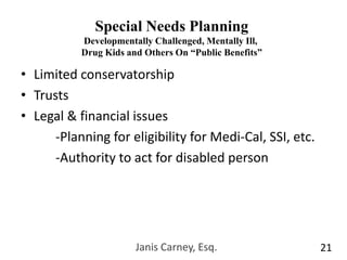 Janis Carney, Esq.19Capacity Issues2 Levels of CapacityContract (Decision Making) Capacity: Ability to understand and appreciate theRights, duties and responsibilities created by or affected by a decisionProbable consequences for the decision maker and, if appropriate, the person(s) affected by the decisionThe significant risks, benefits, and reasonable alternatives involved in the decisionTestamentary (Will Making) Capacity toUnderstand the nature of the testamentary actUnderstand and recollect the nature and situation of the individuals property Remember and understand the individuals relations to living decedents, spouse, and parents and those whose interests who are affected by the will