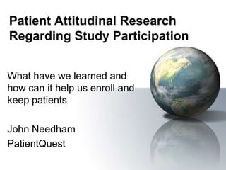 Patient Attitudinal Research
Regarding Study Participation


What have we learned and
how can it help us enroll and
keep patients

John Needham
PatientQuest
 