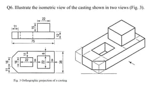 Q6. Illustrate the isometric view of the casting shown in two views (Fig. 3).
 