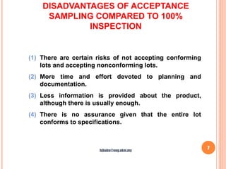 DISADVANTAGES OF ACCEPTANCE
SAMPLING COMPARED TO 100%
INSPECTION
7
(1) There are certain risks of not accepting conforming
lots and accepting nonconforming lots.
(2) More time and effort devoted to planning and
documentation.
(3) Less information is provided about the product,
although there is usually enough.
(4) There is no assurance given that the entire lot
conforms to specifications.
hjbaba@eng.ukm.my
 