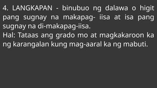 4. LANGKAPAN - binubuo ng dalawa o higit
pang sugnay na makapag- iisa at isa pang
sugnay na di-makapag-iisa.
Hal: Tataas ang grado mo at magkakaroon ka
ng karangalan kung mag-aaral ka ng mabuti.
 