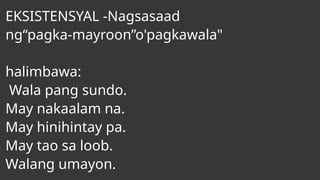 EKSISTENSYAL -Nagsasaad
ng“pagka-mayroon”o'pagkawala"
halimbawa:
Wala pang sundo.
May nakaalam na.
May hinihintay pa.
May tao sa loob.
Walang umayon.
 