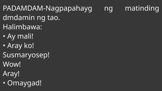PADAMDAM-Nagpapahayg ng matinding
dmdamin ng tao.
Halimbawa:
• Ay mali!
• Aray ko!
Susmaryosep!
Wow!
Aray!
• Omaygad!
 