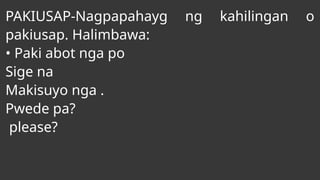 PAKIUSAP-Nagpapahayg ng kahilingan o
pakiusap. Halimbawa:
• Paki abot nga po
Sige na
Makisuyo nga .
Pwede pa?
please?
 