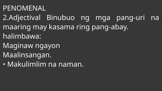 PENOMENAL
2.Adjectival Binubuo ng mga pang-uri na
maaring may kasama ring pang-abay.
halimbawa:
Maginaw ngayon
Maalinsangan.
• Makulimlim na naman.
 