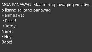 MGA PANAWAG -Maaari ring tawaging vocative
o iisang salitang panawag.
Halimbawa:
• Pssst!
• Totoy!
Nene!
• Hoy!
Babe!
 