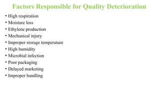 Factors Responsible for Quality Deterioration
• High respiration
• Moisture loss
• Ethylene production
• Mechanical injury
• Improper storage temperature
• High humidity
• Microbial infection
• Poor packaging
• Delayed marketing
• Improper handling
 