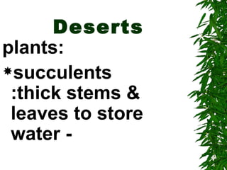 Deserts
plants:
succulents
 :thick stems &
 leaves to store
 water -
 