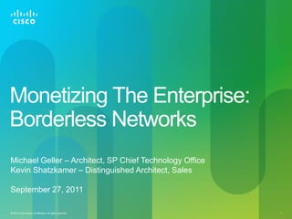 Monetizing The Enterprise:Borderless Networks Michael Geller – Architect, SP Chief Technology Office Kevin Shatzkamer – Distinguished Architect, Sales September 27, 2011 
