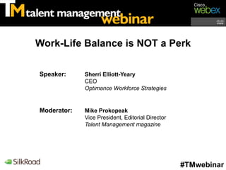 Work-Life Balance is NOT a Perk

Speaker:     Sherri Elliott-Yeary
             CEO
             Optimance Workforce Strategies


Moderator:   Mike Prokopeak
             Vice President, Editorial Director
             Talent Management magazine




                                                  #TMwebinar
 