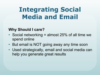 Integrating Social Media and Email Why Should I care? Social networking = almost 25% of all time we spend online But email is NOT going away any time soon Used strategically, email and social media can help you generate great results 