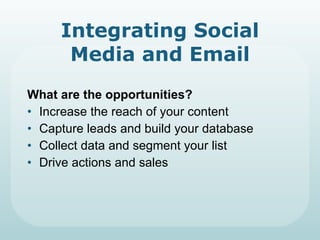 Integrating Social Media and Email What are the opportunities? Increase the reach of your content Capture leads and build your database Collect data and segment your list Drive actions and sales 