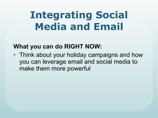 Integrating Social Media and Email What you can do RIGHT NOW: Think about your holiday campaigns and how you can leverage email and social media to make them more powerful 