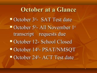 October at a GlanceOctober at a Glance
 October 3October 3rdrd
- SAT Test date- SAT Test date
 October 5October 5thth
- All November 1- All November 1stst
transcripttranscript requests duerequests due
 October 12- School ClosedOctober 12- School Closed
 October 14October 14thth
- PSAT/NMSQT- PSAT/NMSQT
 October 24October 24thth
- ACT Test date- ACT Test date
 