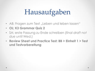 Hausaufgaben
• AB: Fragen zum Text „Leben und leben lassen“
• OL: K3 Grammar Quiz 2
• SA: erste Fassung zu Ende schreiben (final draft not
due until Wed.)
• Review Sheet und Practice Test: BB > Einheit 1 > Test
und Testvorbereitung
 