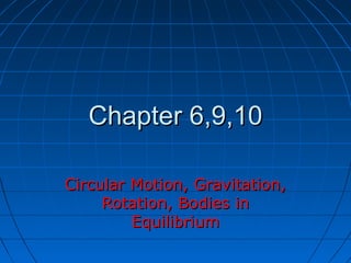 Chapter 6,9,10Chapter 6,9,10
Circular Motion, Gravitation,Circular Motion, Gravitation,
Rotation, Bodies inRotation, Bodies in
EquilibriumEquilibrium
 