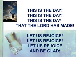 THIS IS THE DAY!
THIS IS THE DAY!
THIS IS THE DAY
THAT THE LORD HAS MADE!
LET US REJOICE!
LET US REJOICE!
LET US REJOICE
AND BE GLAD!
 