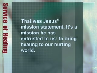 ServiceofHealing
That was Jesus”
mission statement. It’s a
mission he has
entrusted to us: to bring
healing to our hurting
world.
 