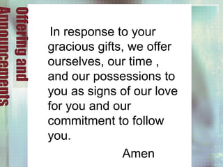 Offeringand
In response to your
gracious gifts, we offer
ourselves, our time ,
and our possessions to
you as signs of our love
for you and our
commitment to follow
you.
Amen
 
