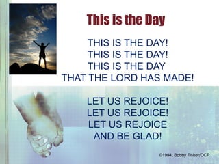THIS IS THE DAY!
THIS IS THE DAY!
THIS IS THE DAY
THAT THE LORD HAS MADE!
LET US REJOICE!
LET US REJOICE!
LET US REJOICE
AND BE GLAD!
This is the Day
©1994, Bobby Fisher/OCP
 