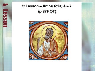 1stLesson
1st
Lesson – Amos 6:1a, 4 – 7
(p.879 OT)
 