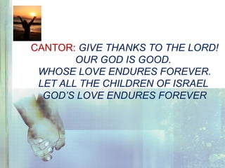 CANTOR: GIVE THANKS TO THE LORD!
OUR GOD IS GOOD.
WHOSE LOVE ENDURES FOREVER.
LET ALL THE CHILDREN OF ISRAEL
GOD’S LOVE ENDURES FOREVER
 