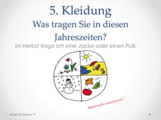 5. Kleidung
Was tragen Sie in diesen
Jahreszeiten?
Sept 29 Session 19
Im Herbst trage ich eine Jacke oder einen Pulli.
 