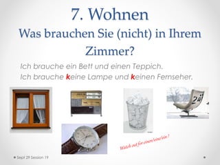 7. Wohnen
Was brauchen Sie (nicht) in Ihrem
Zimmer?
Sept 29 Session 19
Ich brauche ein Bett und einen Teppich.
Ich brauche keine Lampe und keinen Fernseher.
 