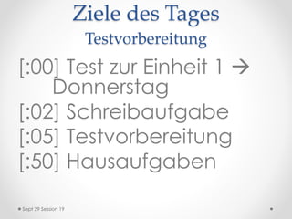 Ziele des Tages
Testvorbereitung
[:00] Test zur Einheit 1 
Donnerstag
[:02] Schreibaufgabe
[:05] Testvorbereitung
[:50] Hausaufgaben
Sept 29 Session 19
 