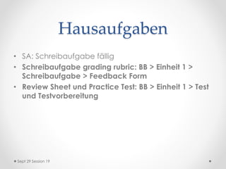 Hausaufgaben
• SA: Schreibaufgabe fällig
• Schreibaufgabe grading rubric: BB > Einheit 1 >
Schreibaufgabe > Feedback Form
• Review Sheet und Practice Test: BB > Einheit 1 > Test
und Testvorbereitung
Sept 29 Session 19
 