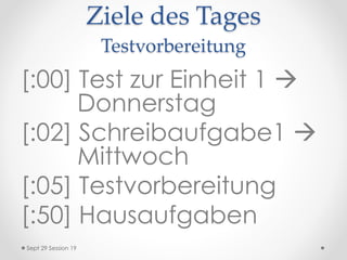 Ziele des Tages
Testvorbereitung
[:00] Test zur Einheit 1 
Donnerstag
[:02] Schreibaufgabe1 
Mittwoch
[:05] Testvorbereitung
[:50] Hausaufgaben
Sept 29 Session 19
 