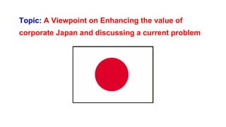 Topic: A Viewpoint on Enhancing the value of
corporate Japan and discussing a current problem
 