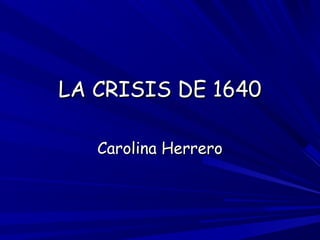 LA CRISIS DE 1640LA CRISIS DE 1640
Carolina HerreroCarolina Herrero
 